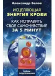 Александр Белов - Исцеляющая энергия крови. Как исправить свое самочувствие за 5 минут