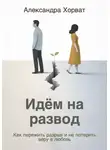 Александра Хорват - Идём на развод. Как пережить разрыв и не потерять веру в любовь