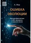 А. Жар - Ошибка эволюции. Научная фантатика о ИИ, прогрессе и смысле жизни