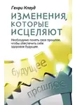 Генри Клауд - Изменения, которые исцеляют. Необходимо понять свое прошлое, чтобы обеспечить себе здоровое будущее