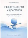 Ксения Конова - МЕЖДУ ЭМОЦИЕЙ И ДЕЙСТВИЕМ. Практическое руководство по управлению реакциями