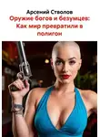 Арсений Стволов - Оружие богов и безумцев: Как мир превратили в полигон