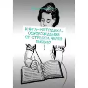 Постер книги Книга-методика. Освобождение от стресса через письмо