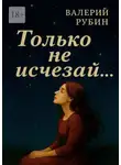 Валерий Рубин - Только не исчезай…