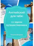 Татьяна Ветрова - Английский для тебя: 100 идиом путешественника