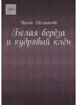 Ирина Шестакова - Белая берёза и кудрявый клён