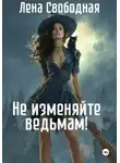Елена Свободная - Не изменяйте ведьмам!