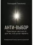 Геннадий Павленко - Анти‑выбор: Практикум честности для тех, кто устал терпеть