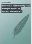 Денис Шевчук - Ипотечный кредитный брокер советует: кредит на покупку квартиры и под залог имеющейся недвижимости