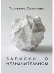 Татьяна Суханова - Записки о незначительном