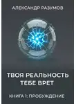Александр Разумов - Твоя Реальность Тебе Врет. Книга 1: Пробуждение