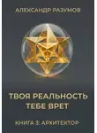 Александр Разумов - Твоя Реальность Тебе Врет. Книга 3: Архитектор