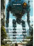 Рома Митла - Курс как эффективно работать с ИИ помощником при разработке фантастического мира для авторов книг