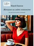 Юрий Павлов - Женщина на сайте знакомств. Как преуспеть на рынке отношений?