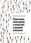 Валентина Полякова - Регрессивная гипнотерапия в личностной и духовной психологии. Современная регрессология