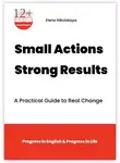 Elena Nikolskaya - Small Actions. Strong Results. A Practical Guide to Real Change