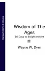 Уэйн Дайер - Wisdom of The Ages: 60 Days to Enlightenment