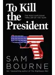 Sam Bourne - To Kill the President: The most explosive thriller of the year