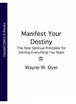 Уэйн Дайер - Manifest Your Destiny: The Nine Spiritual Principles for Getting Everything You Want