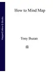 Тони Бьюзен - How to Mind Map: The Ultimate Thinking Tool That Will Change Your Life