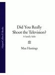 Макс Хейстингс - Did You Really Shoot the Television?: A Family Fable