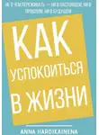 Anna Hardikainena - Как успокоиться в жизни: Не о чем переживать ни в настоящем, ни в прошлом, ни в будущем