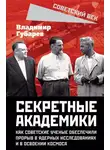 Владимир Губарев - Секретные академики. Как советские ученые обеспечили прорыв в ядерных исследованиях и в освоении космоса