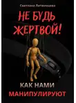 Светлана Литвинцева - Не будь жертвой! Как нами манипулируют.
