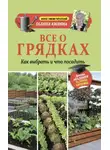 Галина Кизима - Все о грядках. Какие выбрать и что посадить