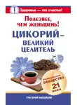 Григорий Михайлов - Полезнее, чем женьшень! Цикорий – великий целитель.Уникальное лекарство 21 века