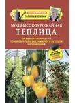 Галина Кизима - Моя высокоурожайная теплица. Как вырастить высокие урожаи томатов, перца, баклажанов и огурцов под одной крышей