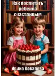 Ирина Ковалева - Как воспитать ребенка счастливым