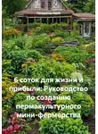 Генератор Идей - 6 соток для жизни и прибыли: Руководство по созданию пермакультурного мини-фермерства