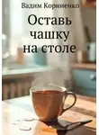 Вадим Корниенко - Оставь чашку на столе