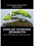 Александр Капитонов - Бонсай: иллюзия древности. Том 1: Иллюзия как основа искусства