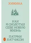 Патрик Хатчинсон - Хижина. Как я сколотил себе новую жизнь