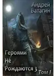 Андрей Ватагин - Героями не рождаются 3. Том I