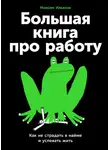 Максим Ильяхов - Большая книга про работу: Как не страдать в найме и успевать жить