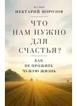игумен Нектарий Морозов - Что нам нужно для счастья? Как не прожить чужую жизнь