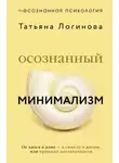 Татьяна Логинова - Осознанный минимализм. От хаоса в доме – к смыслу в жизни, или Принцип достаточности