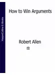 Роберт Аллен - How to Win Arguments