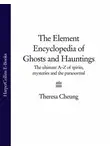 Theresa Cheung - The Element Encyclopedia of Ghosts and Hauntings: The Complete A–Z for the Entire Magical World