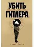 Дэнни Орбах - Убить Гитлера: История покушений