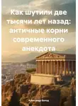 Александр Балод - Как шутили две тысячи лет назад: античные корни современного анекдота