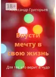 Александр Григорьев - Впусти мечту в свою жизнь. Для тех, кто верит в чудо