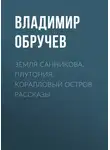 Владимир Обручев - Земля Санникова. Плутония. Коралловый остров. Рассказы