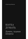 Александр Шевцов - Наука думать. Думать, задавая вопросы