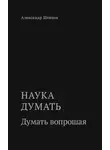 Александр Шевцов - Наука думать. Думать вопрошая