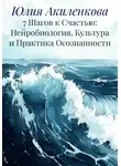 Юлия Акиленкова - 7 Шагов к Счастью: Нейробиология, Культура и Практика Осознанности
