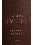 Патрисия Гуччи - Во имя Гуччи. Мемуары дочери